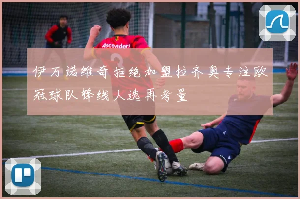 伊万诺维奇拒绝加盟拉齐奥专注欧冠球队锋线人选再考量