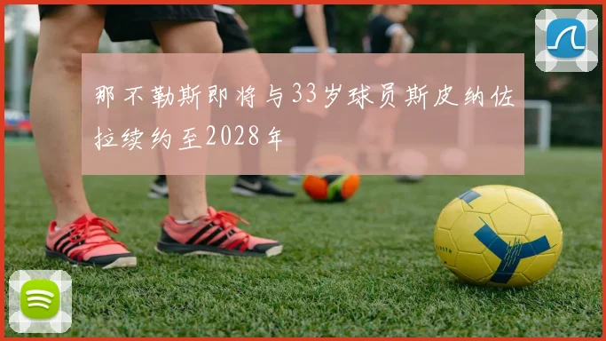 那不勒斯即将与33岁球员斯皮纳佐拉续约至2028年