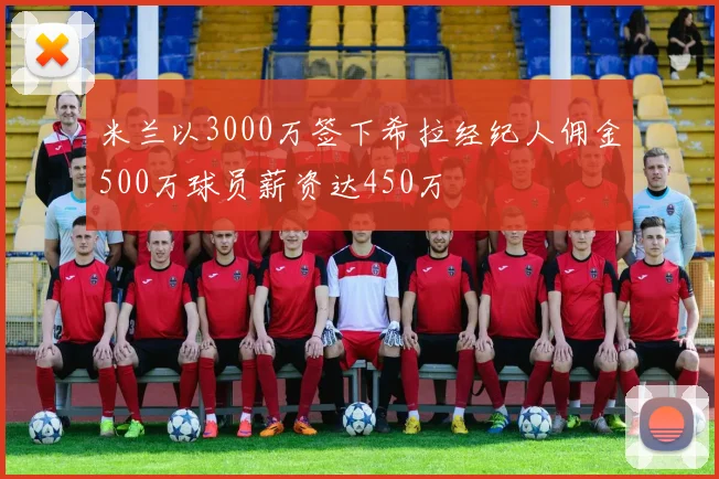 米兰以3000万签下希拉经纪人佣金500万球员薪资达450万
