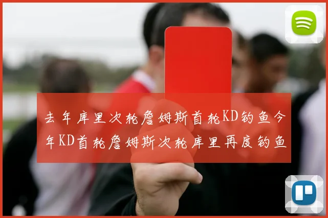 去年库里次轮詹姆斯首轮KD钓鱼今年KD首轮詹姆斯次轮库里再度钓鱼的奇妙对比