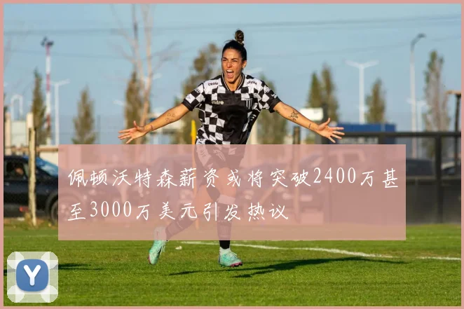 佩顿沃特森薪资或将突破2400万甚至3000万美元引发热议