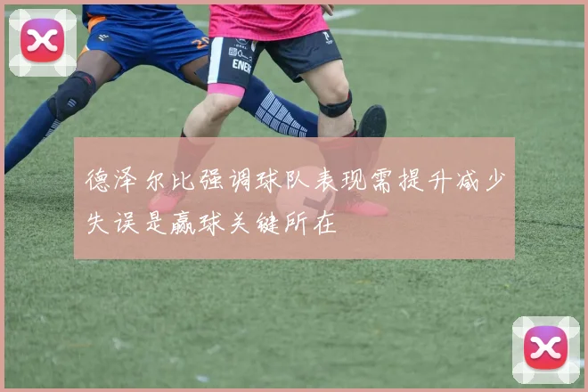 德泽尔比强调球队表现需提升减少失误是赢球关键所在