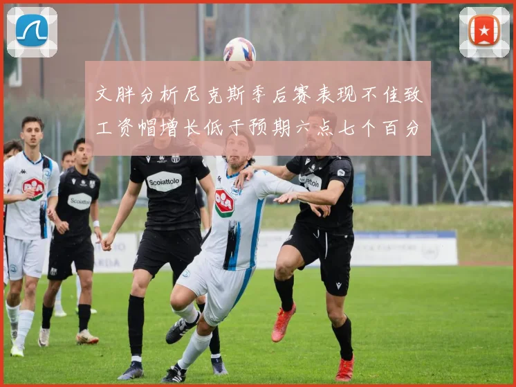 文胖分析尼克斯季后赛表现不佳致工资帽增长低于预期六点七个百分点