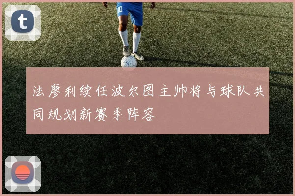 法廖利续任波尔图主帅将与球队共同规划新赛季阵容