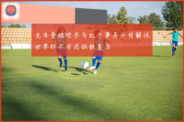 克洛普继续参与红牛事务并将解说世界杯不考虑执教皇马