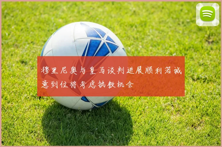 穆里尼奥与皇马谈判进展顺利若诚意到位将考虑执教机会