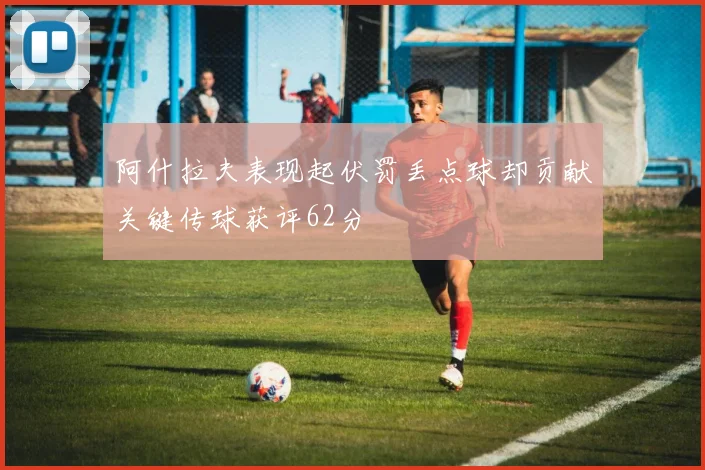 阿什拉夫表现起伏罚丢点球却贡献关键传球获评62分