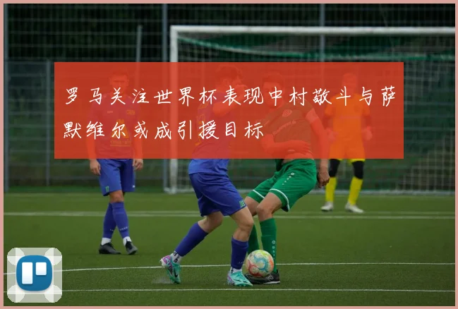罗马关注世界杯表现中村敬斗与萨默维尔或成引援目标