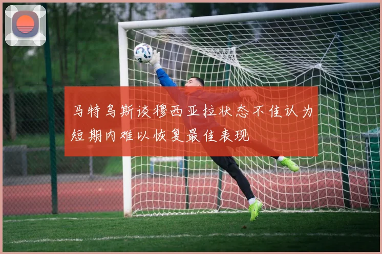 马特乌斯谈穆西亚拉状态不佳认为短期内难以恢复最佳表现