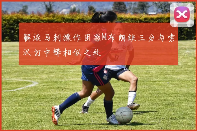 解读马刺操作困惑M布朗缺三分与索汉打中锋相似之处