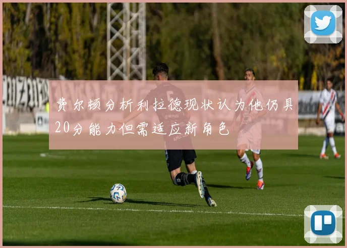 费尔顿分析利拉德现状认为他仍具20分能力但需适应新角色