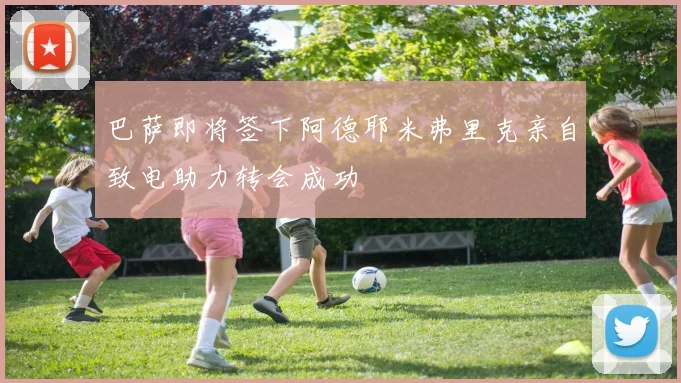 巴萨即将签下阿德耶米弗里克亲自致电助力转会成功