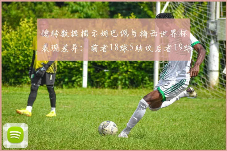 德转数据揭示姆巴佩与梅西世界杯表现差异：前者18球5助攻后者19球8助攻