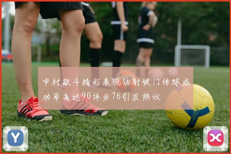 中村敬斗精彩表现劲射破门传球成功率高达90评分76引发热议
