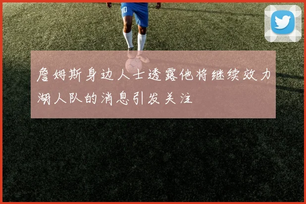 詹姆斯身边人士透露他将继续效力湖人队的消息引发关注