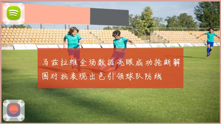 马兹拉维全场数据亮眼成功抢断解围对抗表现出色引领球队防线