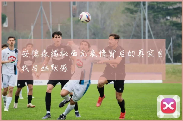 安德森揭秘面无表情背后的真实自我与幽默感
