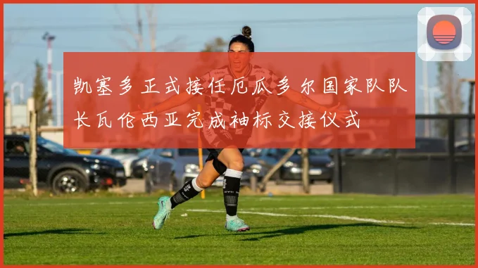 凯塞多正式接任厄瓜多尔国家队队长瓦伦西亚完成袖标交接仪式