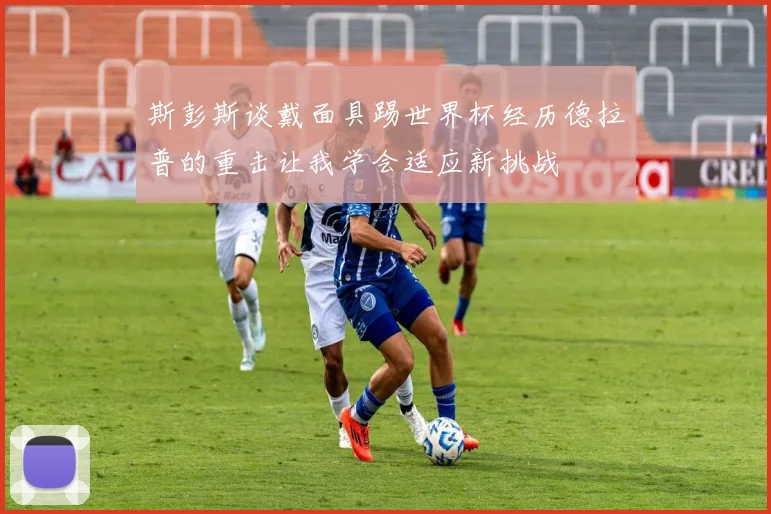 斯彭斯谈戴面具踢世界杯经历德拉普的重击让我学会适应新挑战